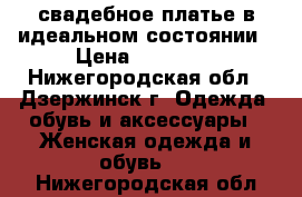 свадебное платье в идеальном состоянии › Цена ­ 12 000 - Нижегородская обл., Дзержинск г. Одежда, обувь и аксессуары » Женская одежда и обувь   . Нижегородская обл.